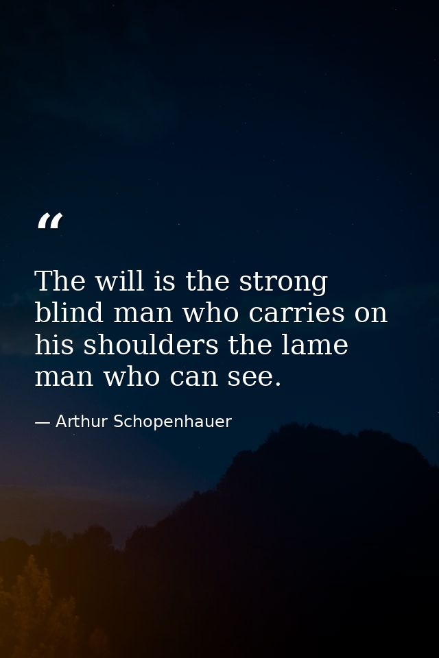 The will is the strong blind man who carries on his shoulders the lame man who can see. — Arthur Schopenhauer
