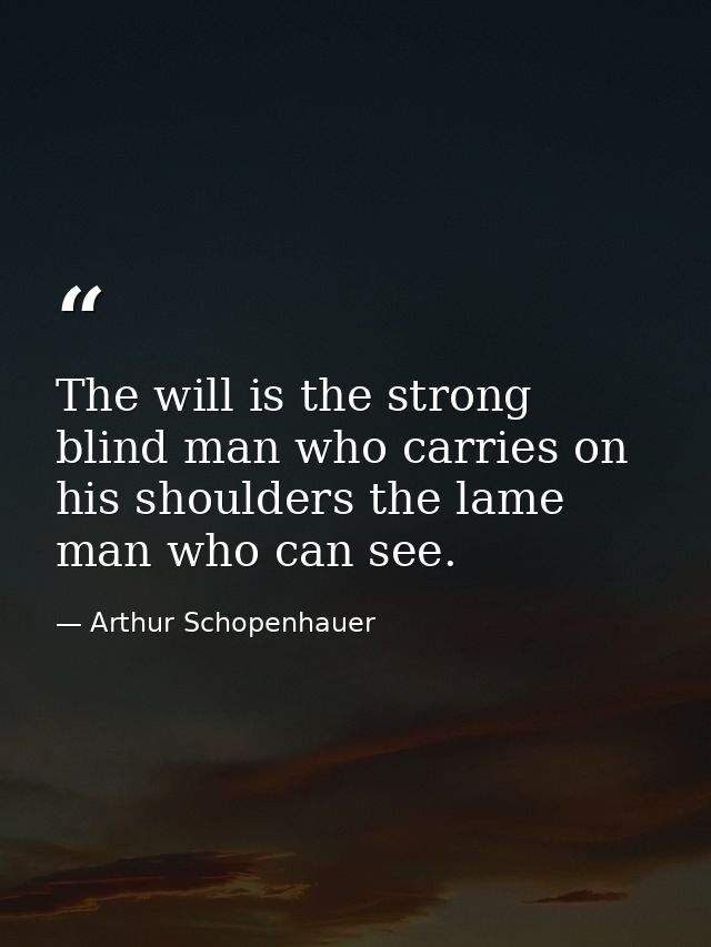 The will is the strong blind man who carries on his shoulders the lame man who can see. — Arthur Schopenhauer