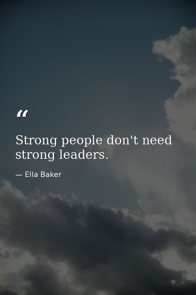 Strong people don't need strong leaders. — Ella Baker