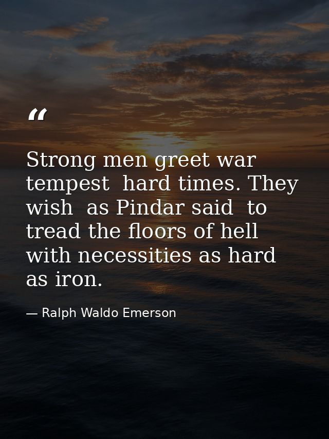 Strong men greet war  tempest  hard times. They wish  as Pindar said  to tread the floors of hell  with necessities as h — Ralph Waldo Emerson