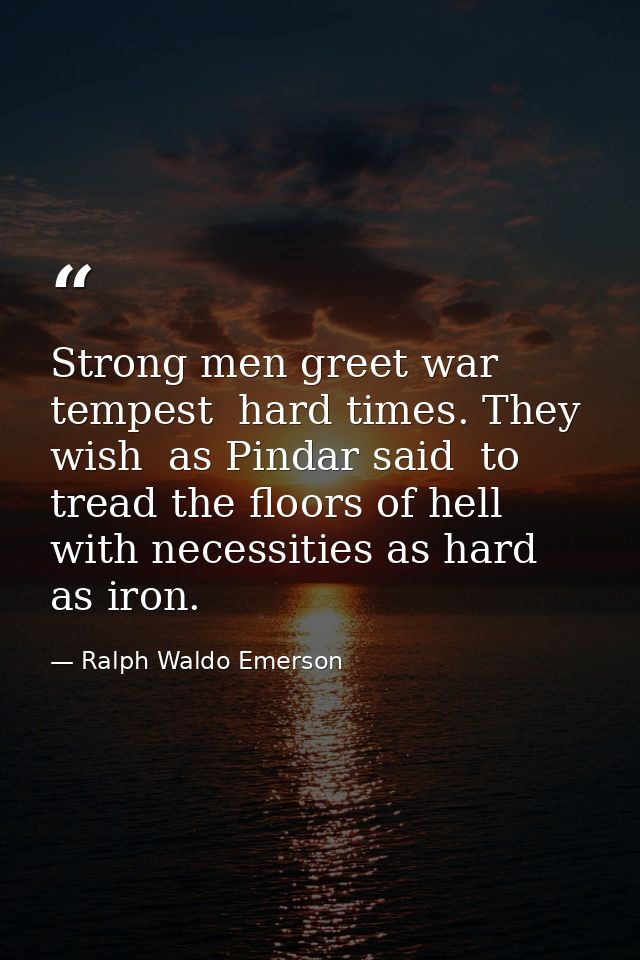 Strong men greet war  tempest  hard times. They wish  as Pindar said  to tread the floors of hell  with necessities as h — Ralph Waldo Emerson