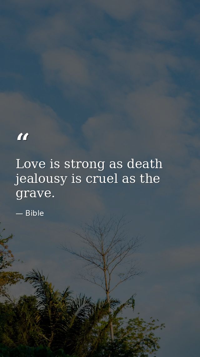 Love is strong as death  jealousy is cruel as the grave. — Bible