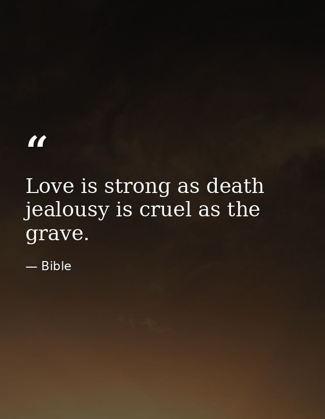 Love is strong as death  jealousy is cruel as the grave. — Bible