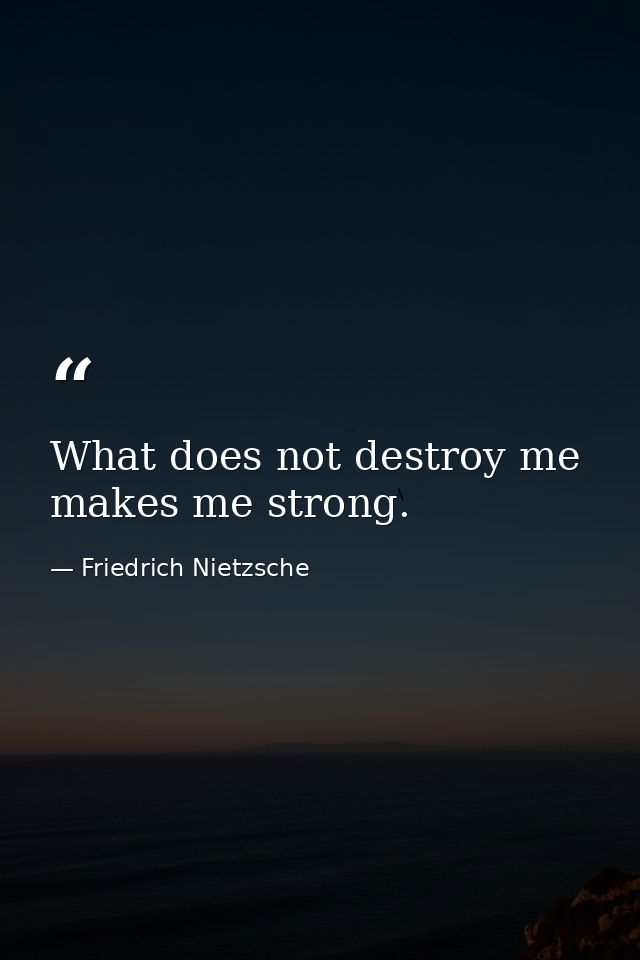 What does not destroy me  makes me strong. — Friedrich Nietzsche