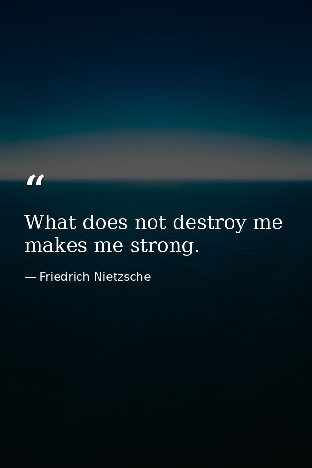 What does not destroy me  makes me strong. — Friedrich Nietzsche