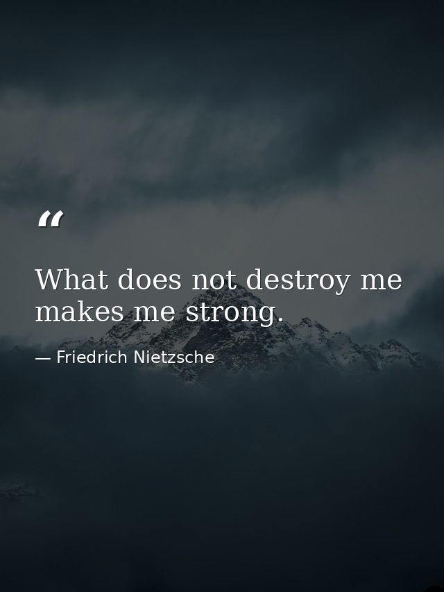 What does not destroy me  makes me strong. — Friedrich Nietzsche