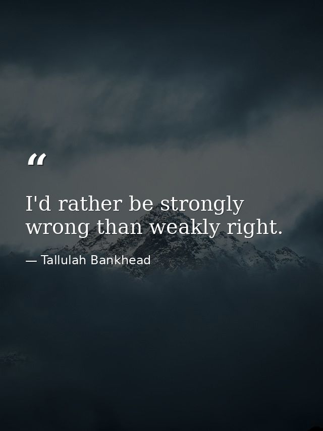 I'd rather be strongly wrong than weakly right. — Tallulah Bankhead