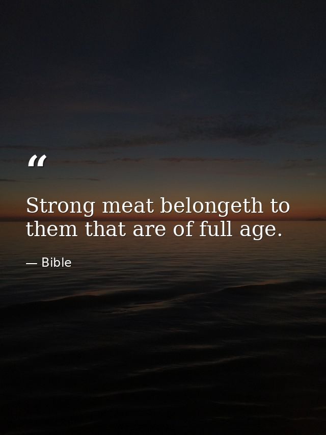 Strong meat belongeth to them that are of full age. — Bible