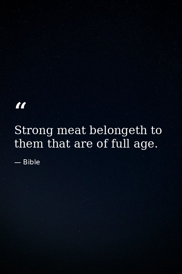 Strong meat belongeth to them that are of full age. — Bible