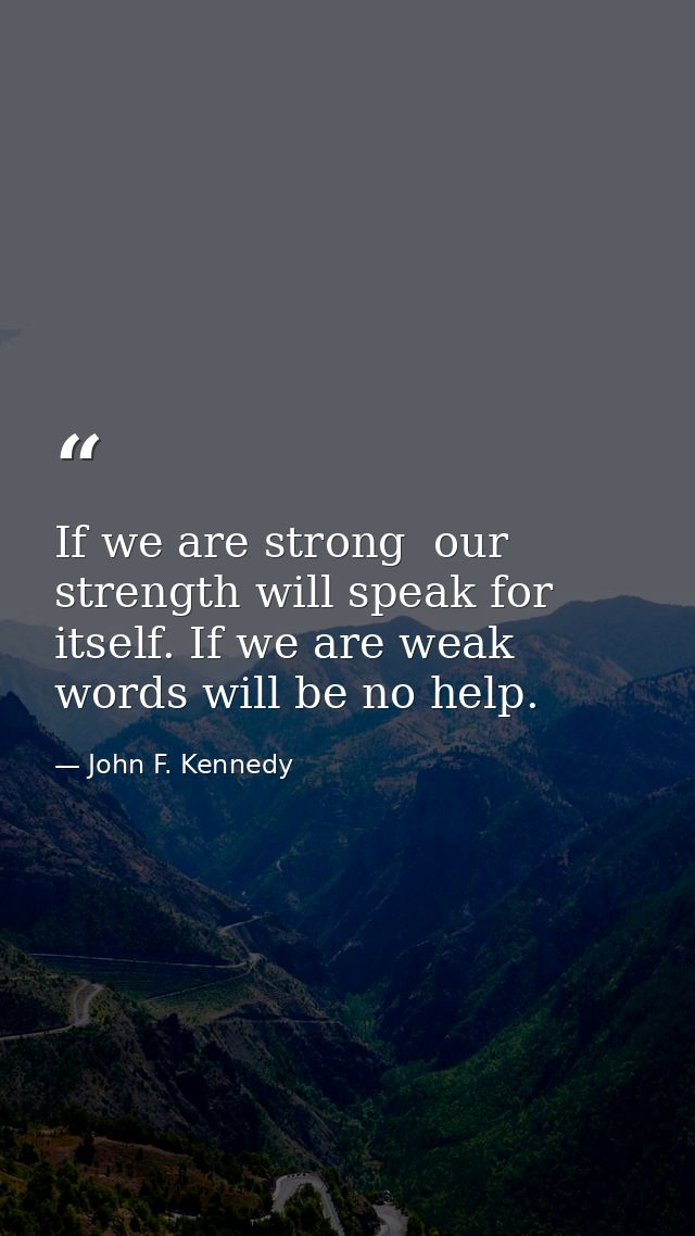If we are strong  our strength will speak for itself. If we are weak  words will be no help. — John F. Kennedy