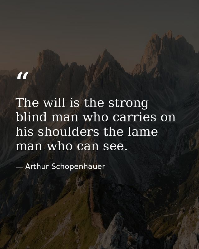 The will is the strong blind man who carries on his shoulders the lame man who can see. — Arthur Schopenhauer