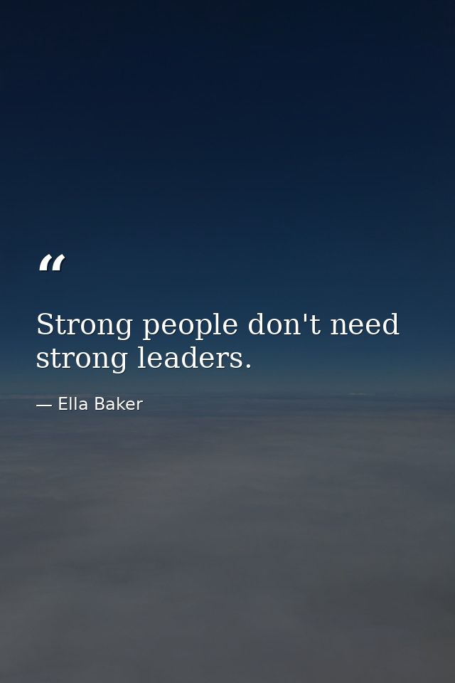 Strong people don't need strong leaders. — Ella Baker