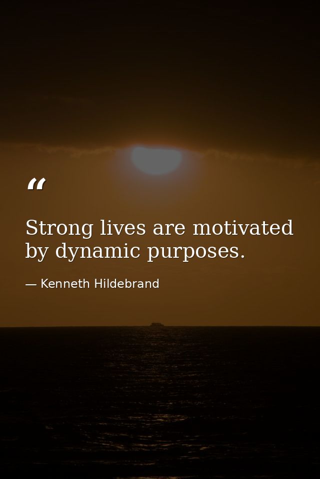 Strong lives are motivated by dynamic purposes. — Kenneth Hildebrand