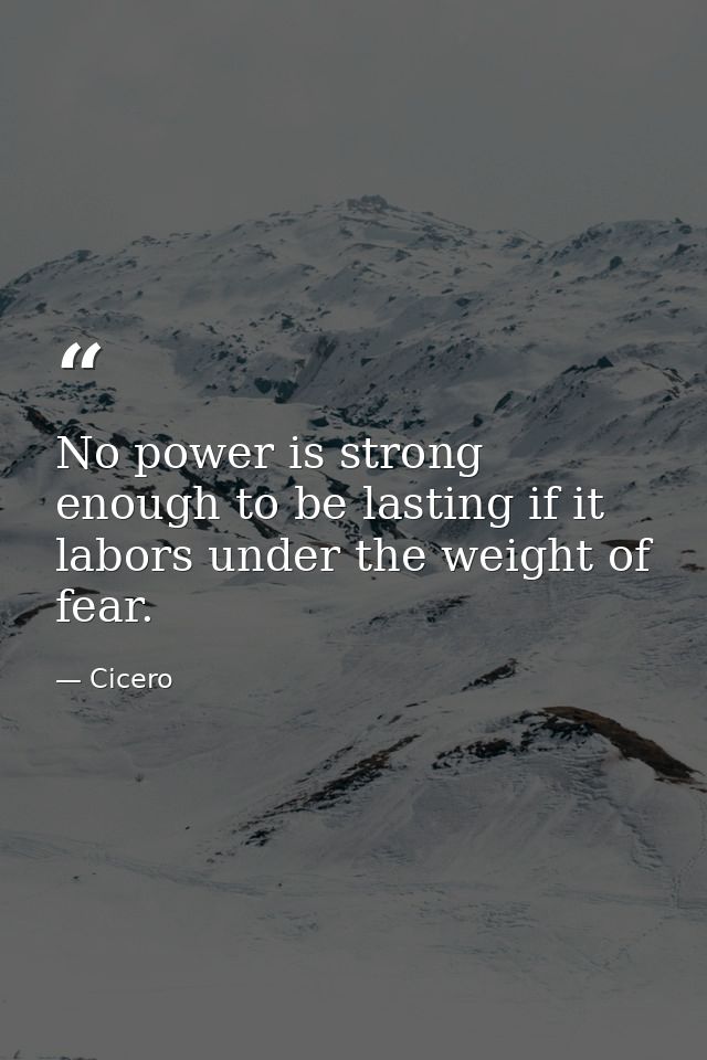 No power is strong enough to be lasting if it labors under the weight of fear. — Cicero