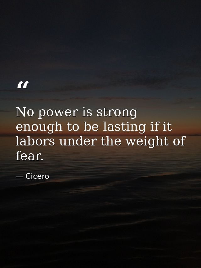 No power is strong enough to be lasting if it labors under the weight of fear. — Cicero