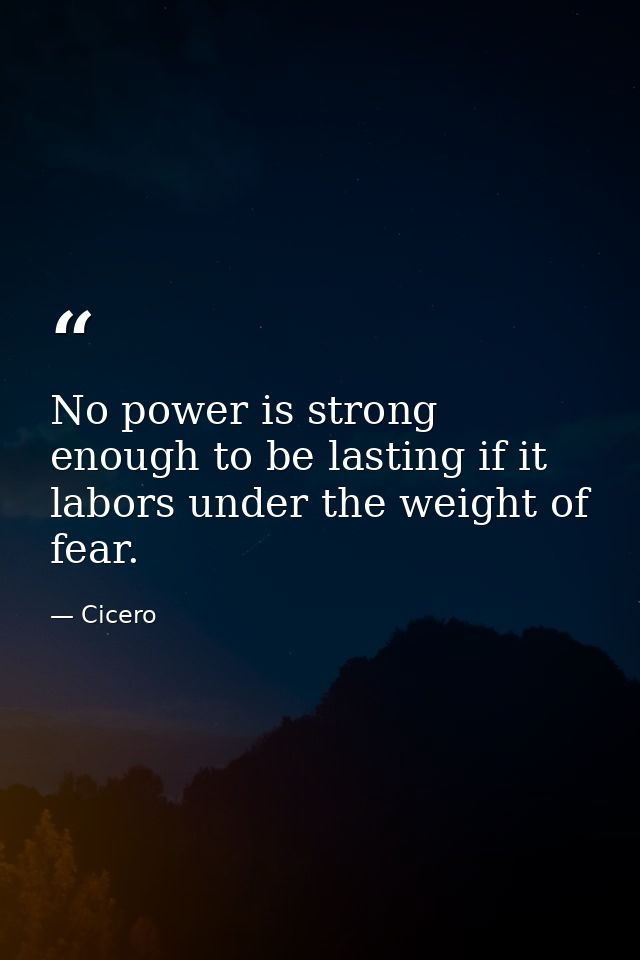 No power is strong enough to be lasting if it labors under the weight of fear. — Cicero