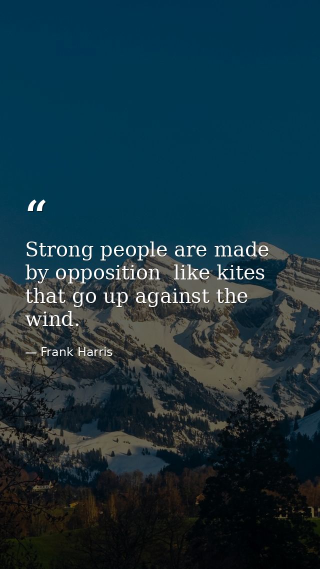 Strong people are made by opposition  like kites that go up against the wind. — Frank Harris