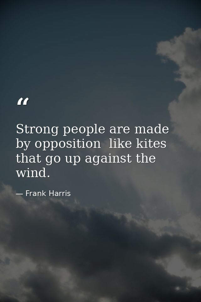 Strong people are made by opposition  like kites that go up against the wind. — Frank Harris