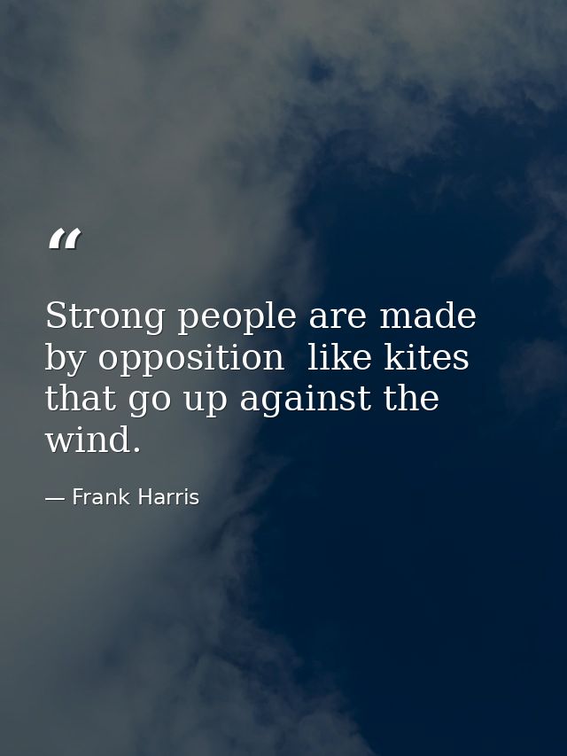 Strong people are made by opposition  like kites that go up against the wind. — Frank Harris