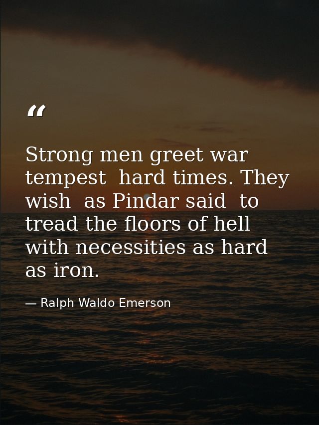 Strong men greet war  tempest  hard times. They wish  as Pindar said  to tread the floors of hell  with necessities as h — Ralph Waldo Emerson