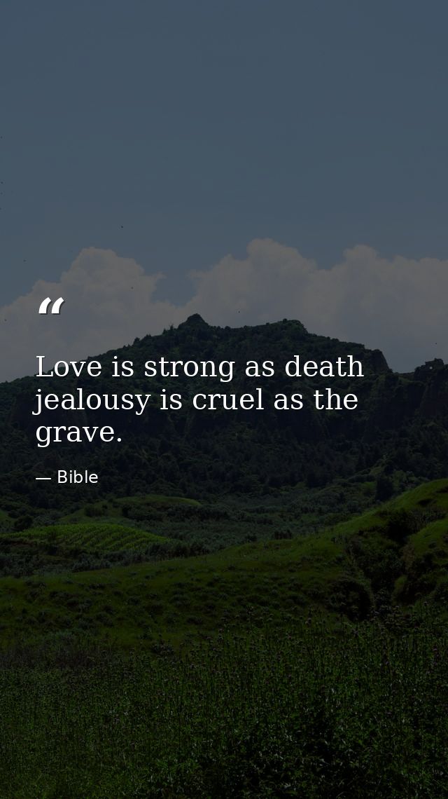 Love is strong as death  jealousy is cruel as the grave. — Bible