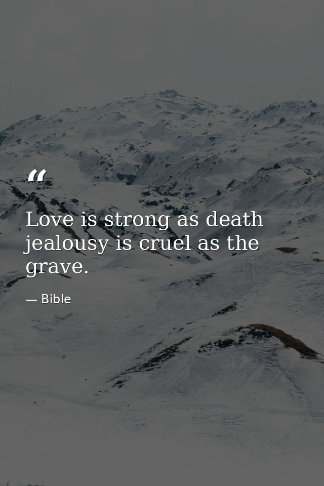 Love is strong as death  jealousy is cruel as the grave. — Bible