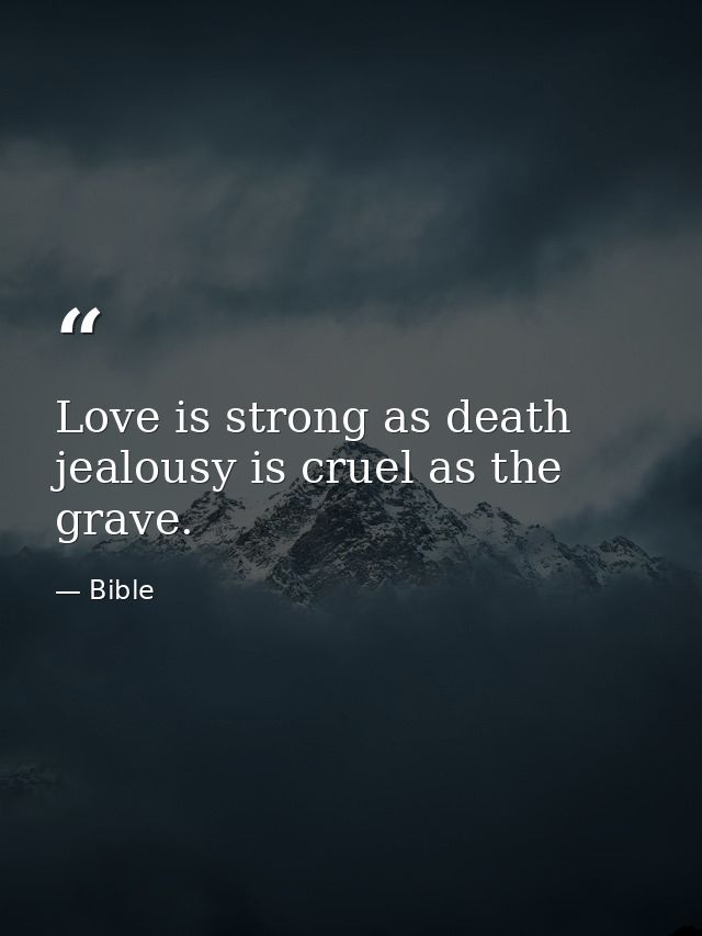 Love is strong as death  jealousy is cruel as the grave. — Bible