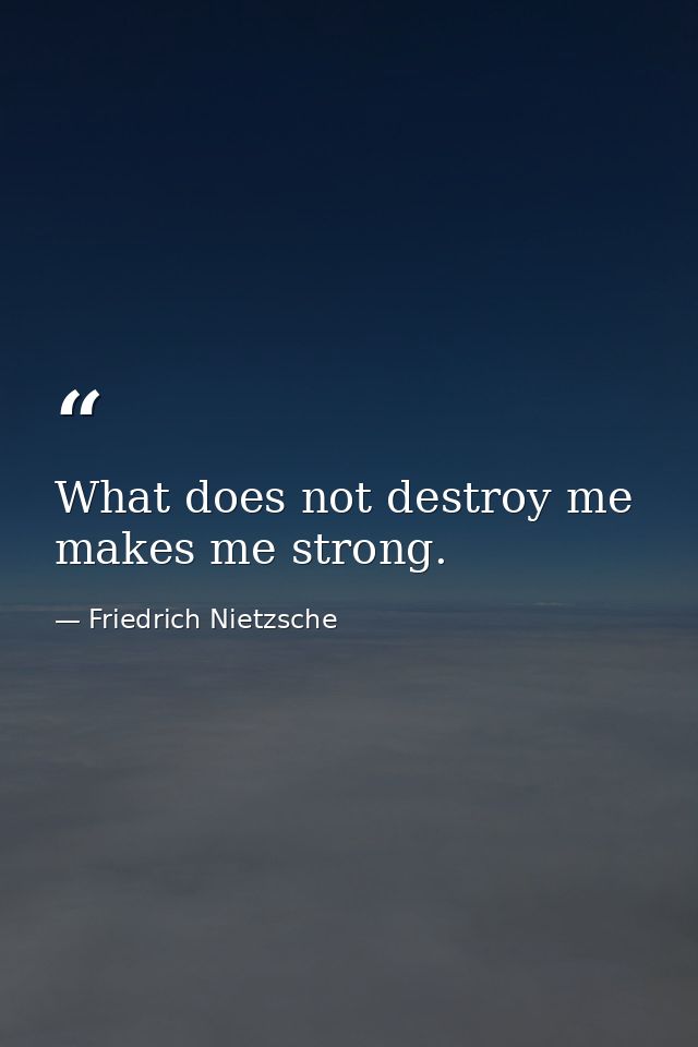 What does not destroy me  makes me strong. — Friedrich Nietzsche