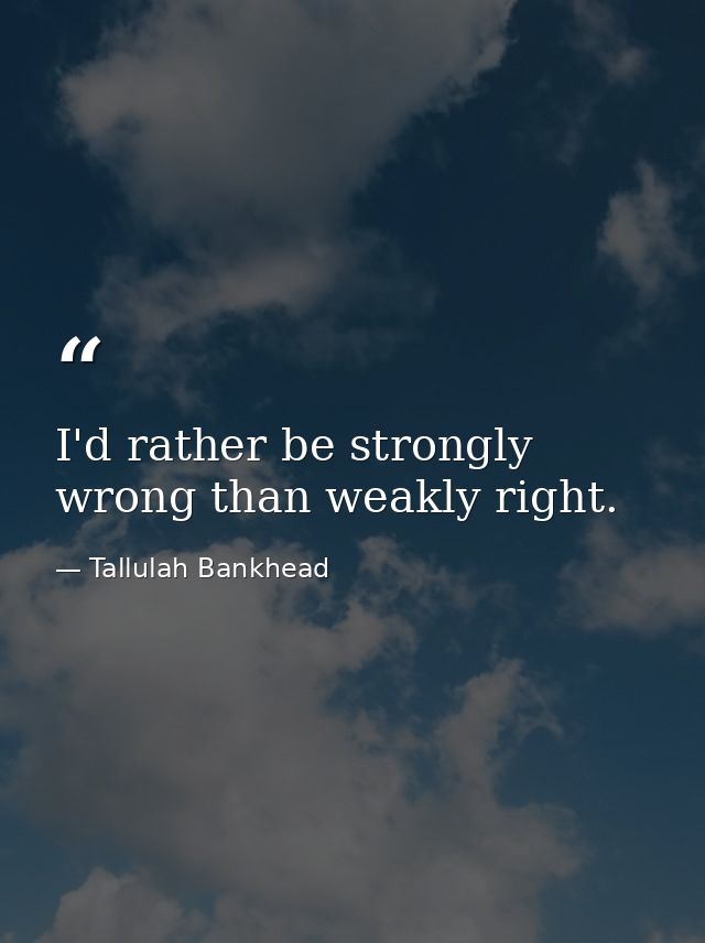 I'd rather be strongly wrong than weakly right. — Tallulah Bankhead