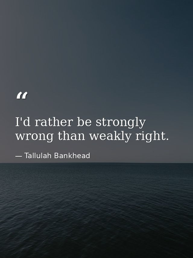 I'd rather be strongly wrong than weakly right. — Tallulah Bankhead