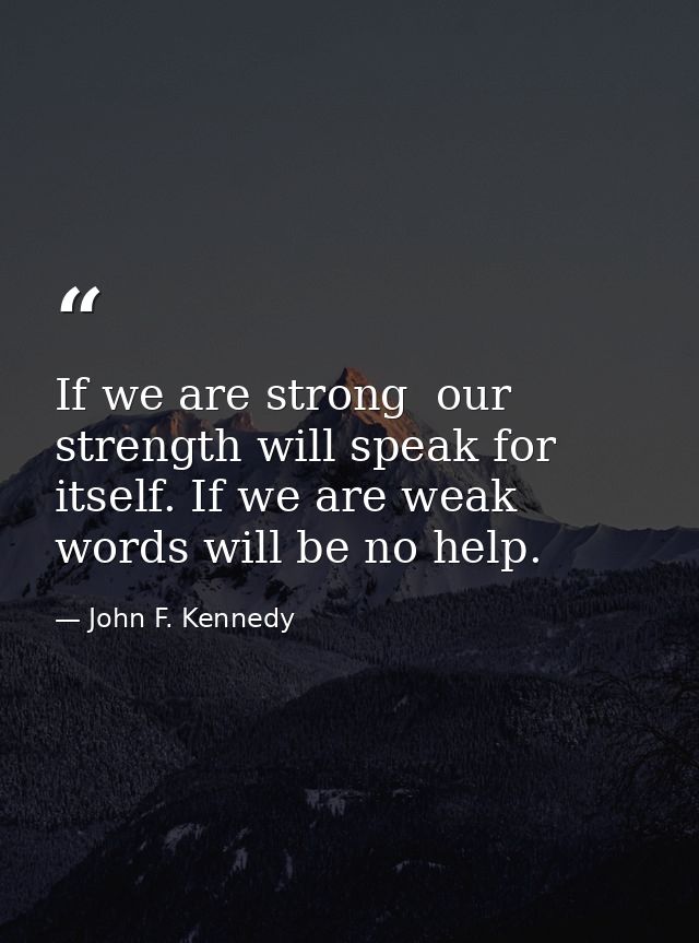 If we are strong  our strength will speak for itself. If we are weak  words will be no help. — John F. Kennedy