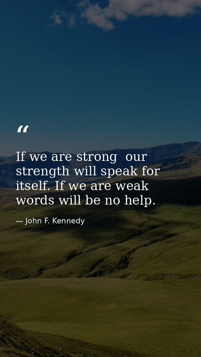 If we are strong  our strength will speak for itself. If we are weak  words will be no help. — John F. Kennedy