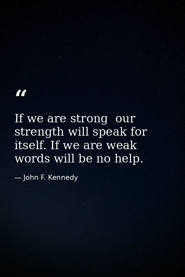 If we are strong  our strength will speak for itself. If we are weak  words will be no help. — John F. Kennedy