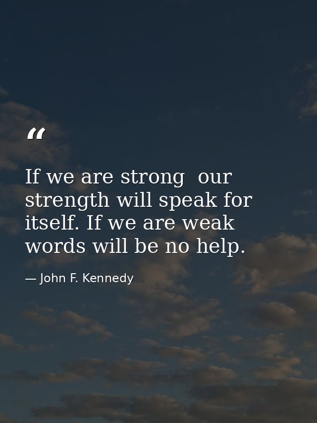 If we are strong  our strength will speak for itself. If we are weak  words will be no help. — John F. Kennedy