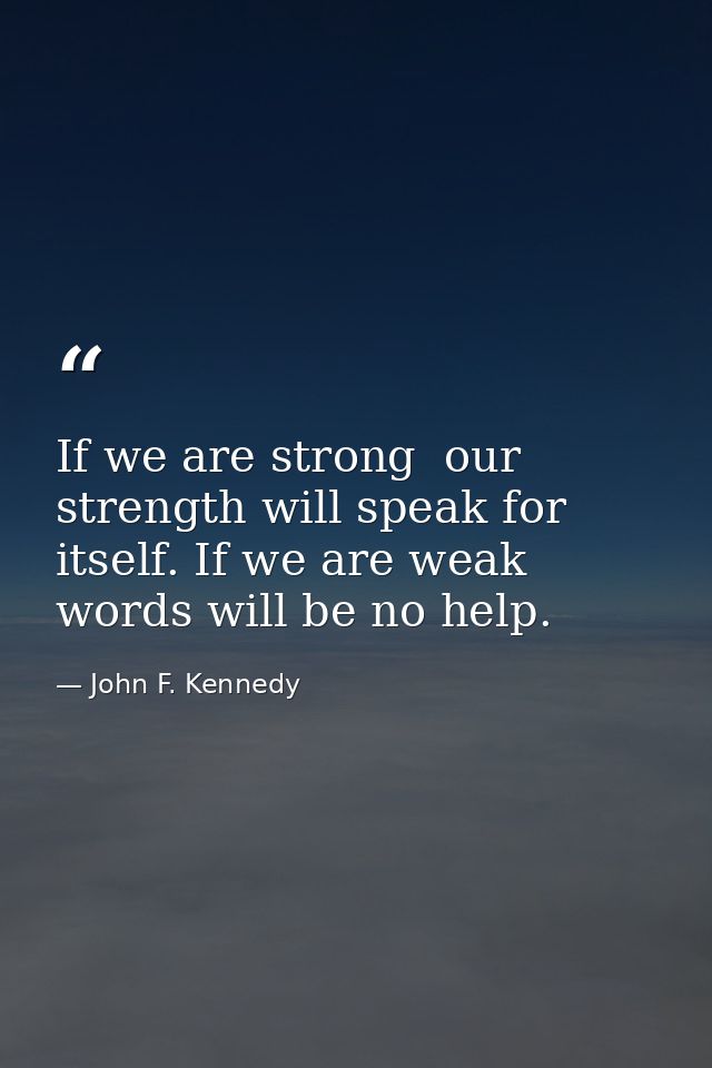 If we are strong  our strength will speak for itself. If we are weak  words will be no help. — John F. Kennedy