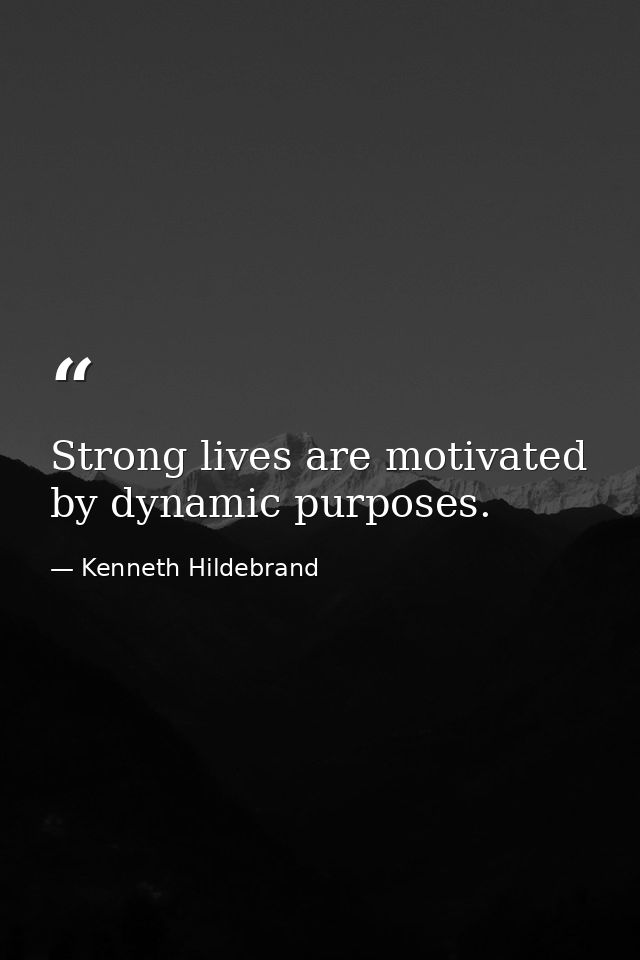 Strong lives are motivated by dynamic purposes. — Kenneth Hildebrand