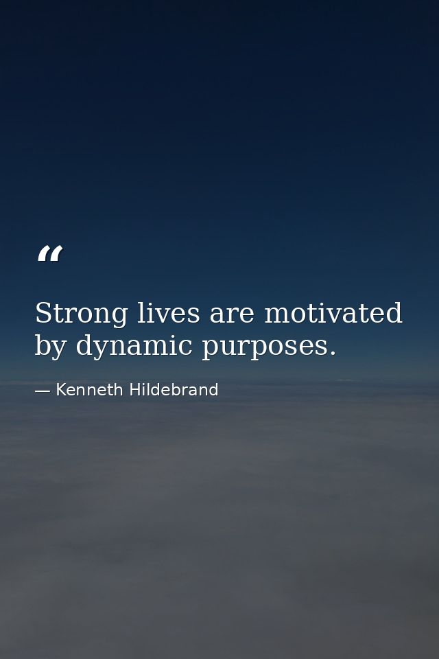 Strong lives are motivated by dynamic purposes. — Kenneth Hildebrand