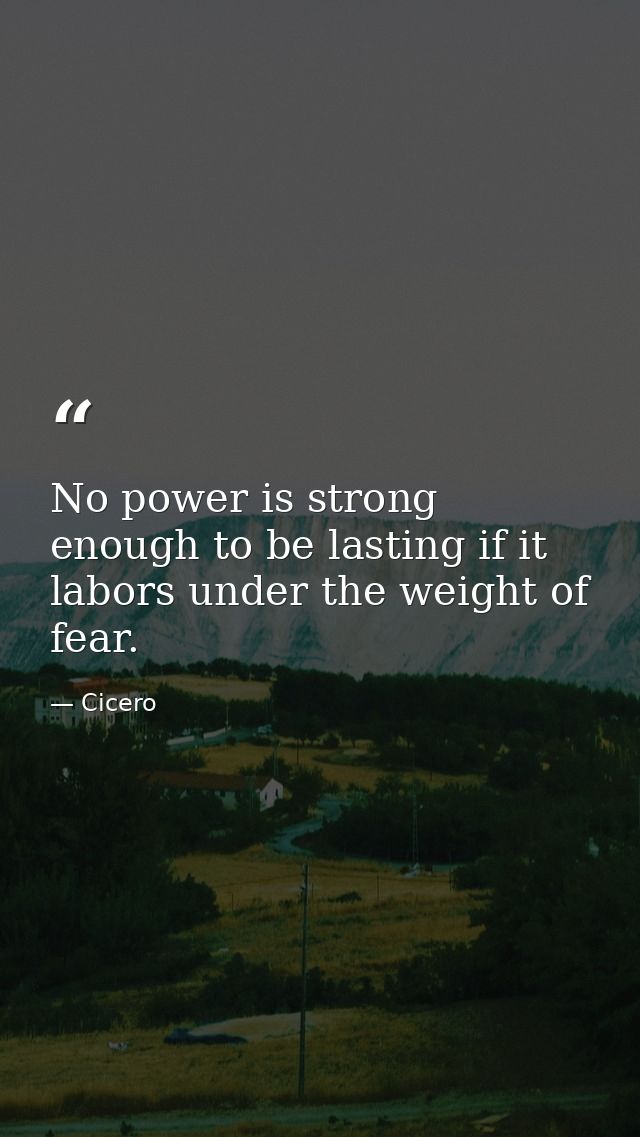 No power is strong enough to be lasting if it labors under the weight of fear. — Cicero