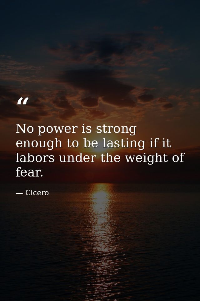 No power is strong enough to be lasting if it labors under the weight of fear. — Cicero