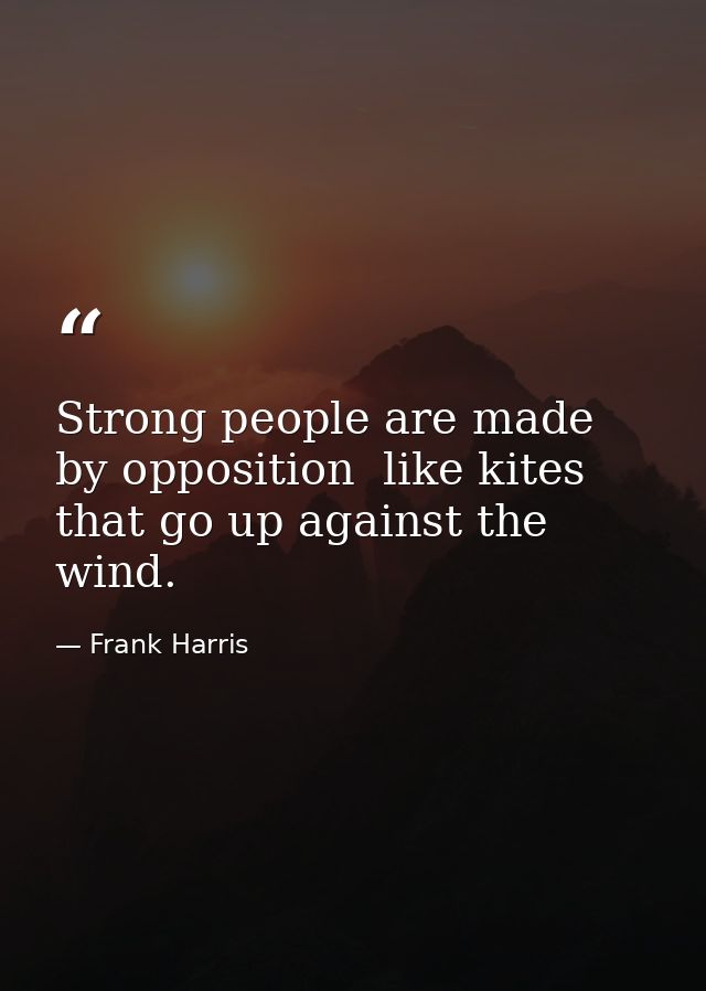 Strong people are made by opposition  like kites that go up against the wind. — Frank Harris