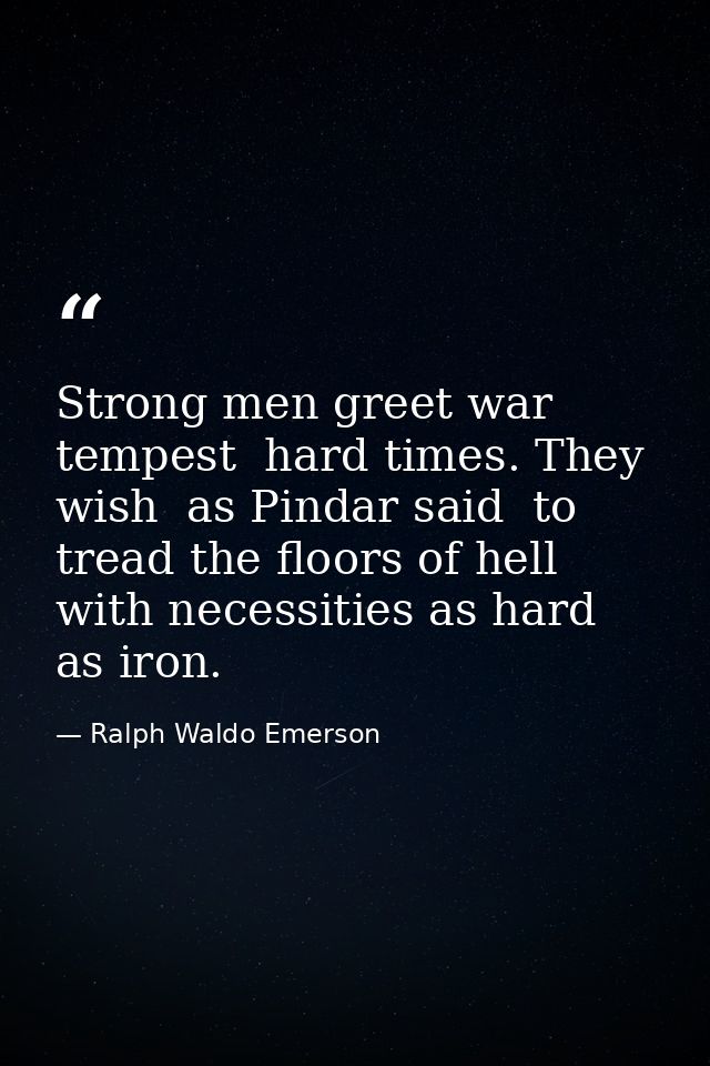 Strong men greet war  tempest  hard times. They wish  as Pindar said  to tread the floors of hell  with necessities as h — Ralph Waldo Emerson
