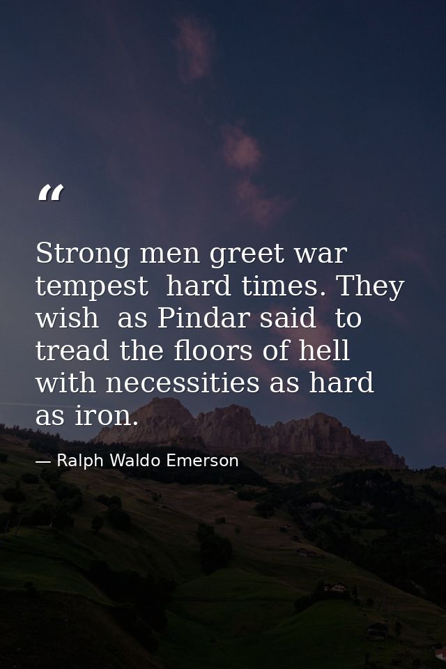 Strong men greet war  tempest  hard times. They wish  as Pindar said  to tread the floors of hell  with necessities as h — Ralph Waldo Emerson