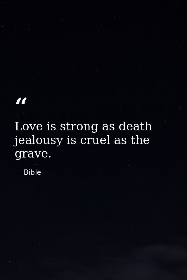 Love is strong as death  jealousy is cruel as the grave. — Bible