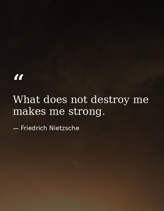 What does not destroy me  makes me strong. — Friedrich Nietzsche