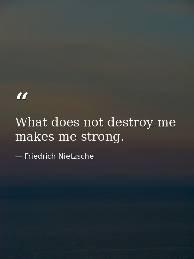 What does not destroy me  makes me strong. — Friedrich Nietzsche