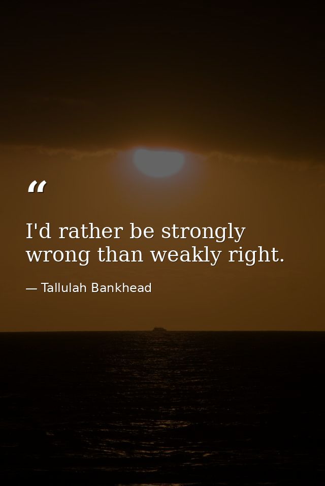 I'd rather be strongly wrong than weakly right. — Tallulah Bankhead