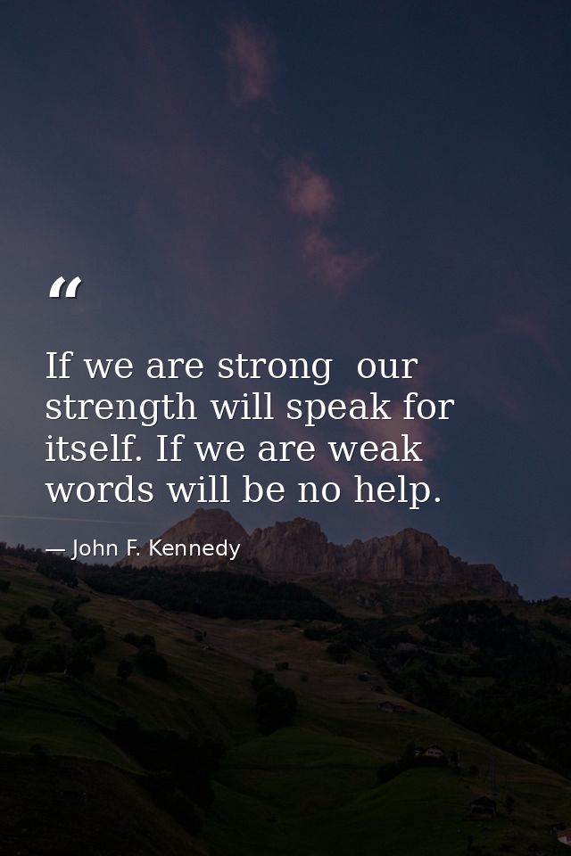 If we are strong  our strength will speak for itself. If we are weak  words will be no help. — John F. Kennedy