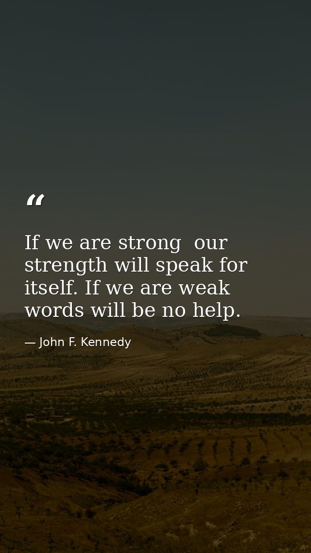 If we are strong  our strength will speak for itself. If we are weak  words will be no help. — John F. Kennedy