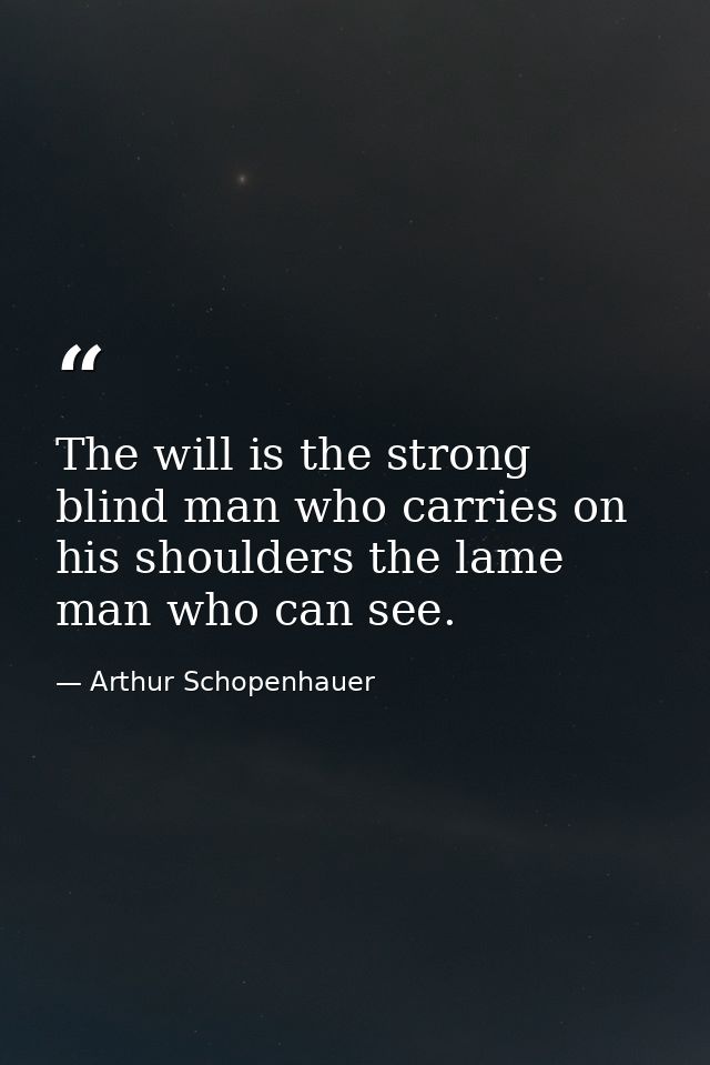 The will is the strong blind man who carries on his shoulders the lame man who can see. — Arthur Schopenhauer