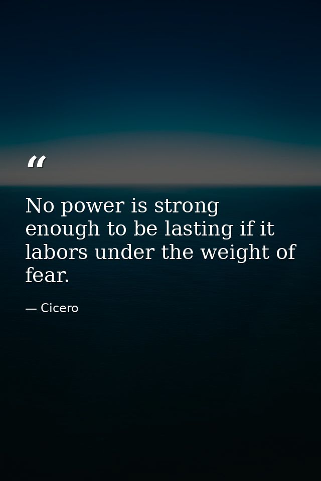 No power is strong enough to be lasting if it labors under the weight of fear. — Cicero